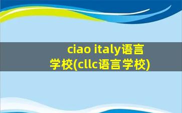 ciao italy语言学校(cllc语言学校)